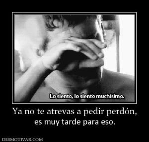 Ya no te atrevas a pedir perdón, es muy tarde para eso.