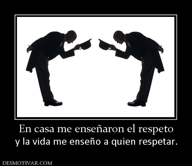 En casa me enseñaron el respeto y la vida me enseño a quien respetar.