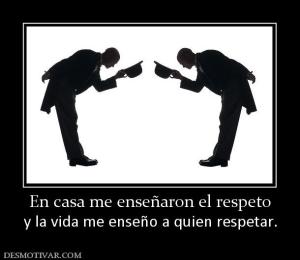 En casa me enseñaron el respeto y la vida me enseño a quien respetar.