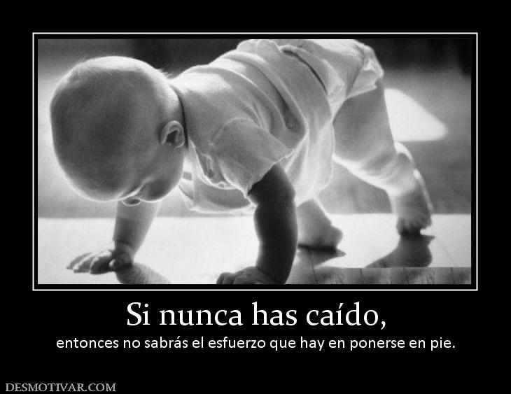 Si nunca has caído, entonces no sabrás el esfuerzo que hay en ponerse en pi