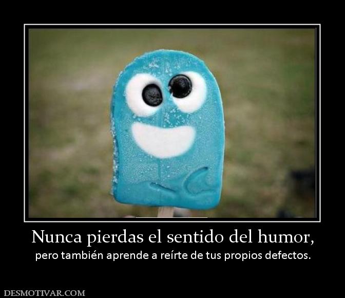 Nunca pierdas el sentido del humor, pero también aprende a reírte de tus propios defectos.