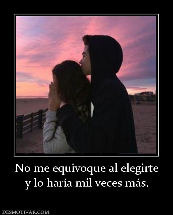 No me equivoque al elegirte y lo haría mil veces más.