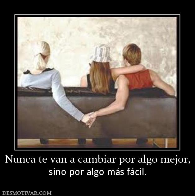 Nunca te van a cambiar por algo mejor, sino por algo más fácil.