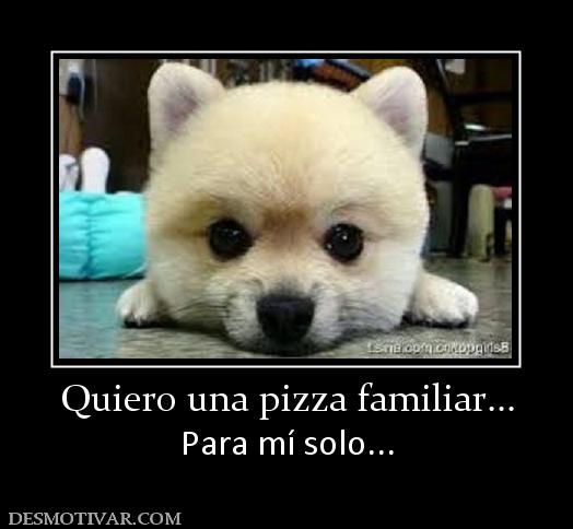 Quiero una pizza familiar... Para mí solo...