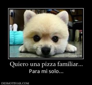 Quiero una pizza familiar... Para mí solo...