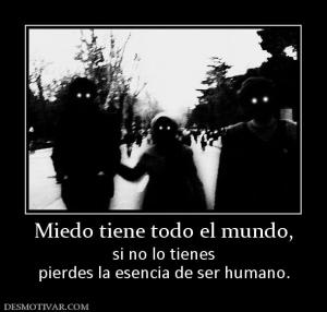 Miedo tiene todo el mundo, si no lo tienes pierdes la esencia de ser humano.