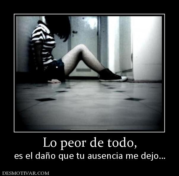 Lo peor de todo, es el daño que tu ausencia me dejo…