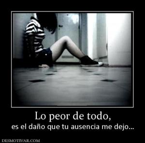 Lo peor de todo, es el daño que tu ausencia me dejo…