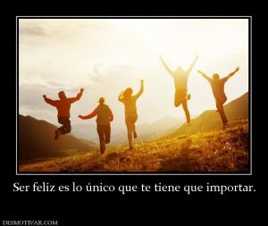 Ser feliz es lo único que te tiene que