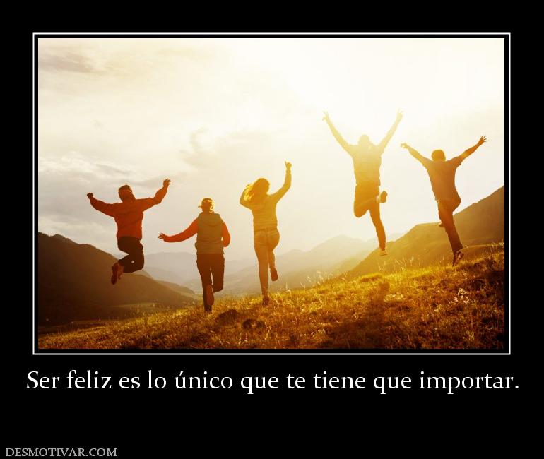 Ser feliz es lo único que te tiene que