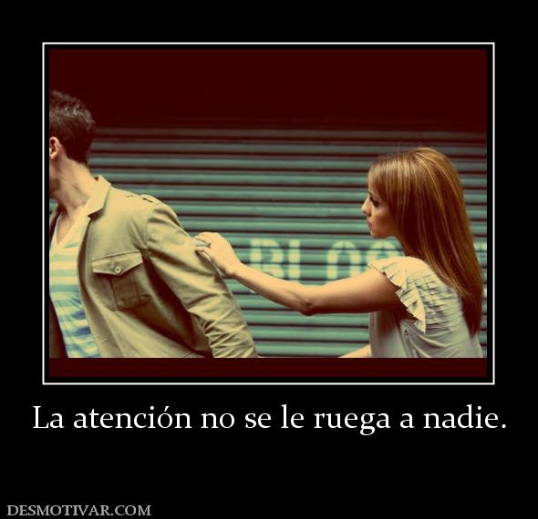 La atención no se le ruega a nadie.