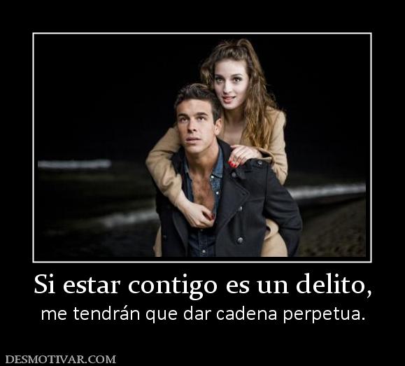 Si estar contigo es un delito, me tendrán que dar cadena perpetua.