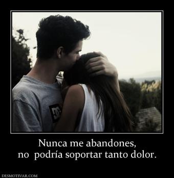 Nunca me abandones, no  podría soportar tanto dolor.