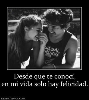 Desde que te conocí, en mi vida solo hay felicidad.