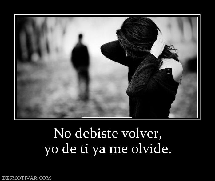 No debiste volver, yo de ti ya me olvide.