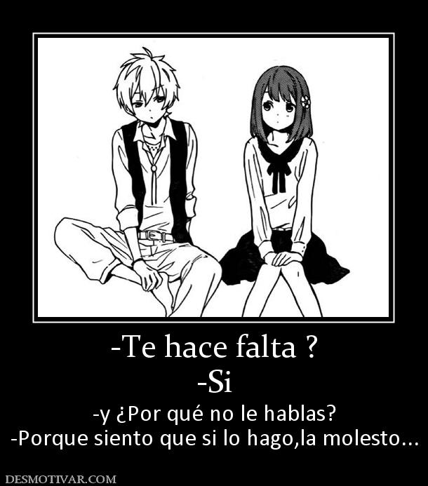 -Te hace falta ? -Si -y ¿Por qué no le hablas? -Porque siento que si lo hago,la molesto...
