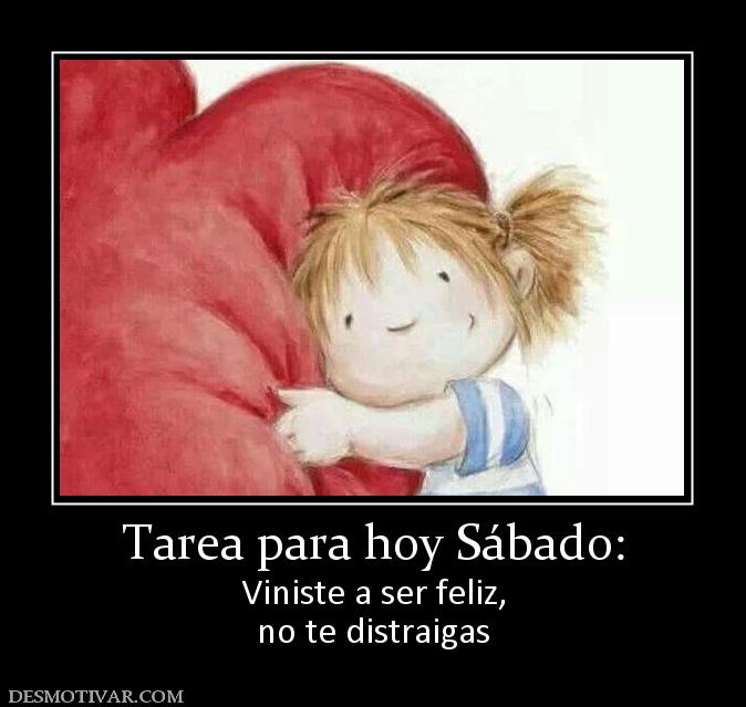 Tarea para hoy Sábado: Viniste a ser feliz, no te distraigas