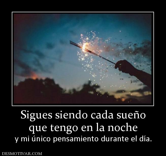 Sigues siendo cada sueño que tengo en la noche y mi único pensamiento durante el día.