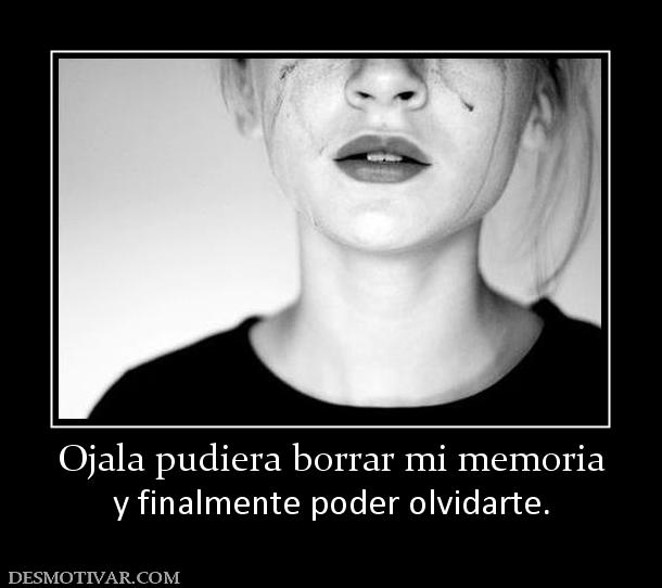 Ojala pudiera borrar mi memoria y finalmente poder olvidarte.
