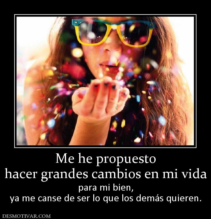 Me he propuesto hacer grandes cambios en mi vida para mi bien, ya me canse de ser lo que los demás quieren.