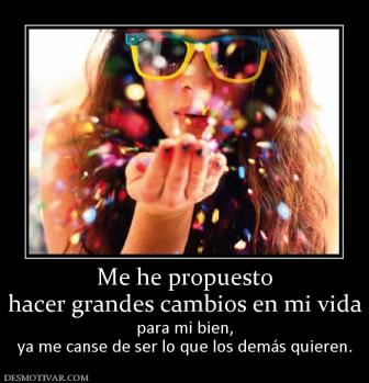 Me he propuesto hacer grandes cambios en mi vida para mi bien, ya me canse de ser lo que los demás quieren.