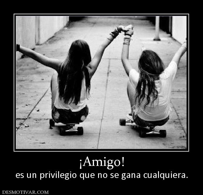 ¡Amigo! es un privilegio que no se gana cualquiera.