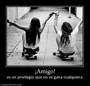 ¡Amigo! es un privilegio que no se gana cualquiera.