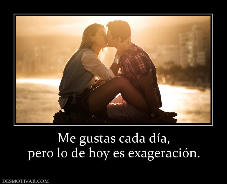 Me gustas cada día, pero lo de hoy es exageración.