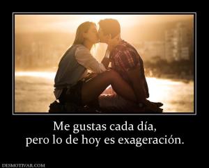 Me gustas cada día, pero lo de hoy es exageración.