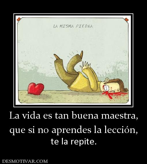 La vida es tan buena maestra, que si no aprendes la lección,  te la repite.