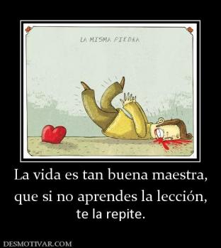 La vida es tan buena maestra, que si no aprendes la lección,  te la repite.