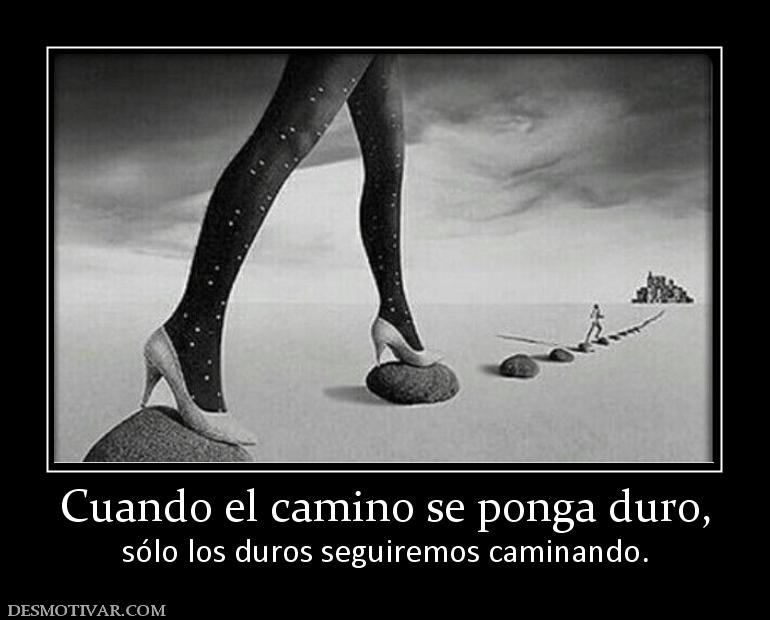 Cuando el camino se ponga duro, sólo los duros seguiremos caminando.