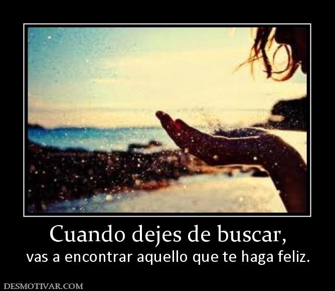 Cuando dejes de buscar, vas a encontrar aquello que te haga feliz.