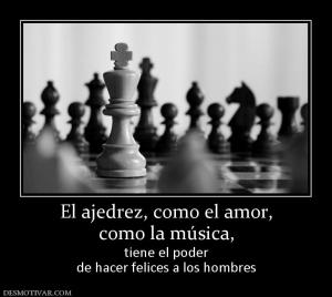 El ajedrez, como el amor, como la música,  tiene el poder de hacer felices a los hombres