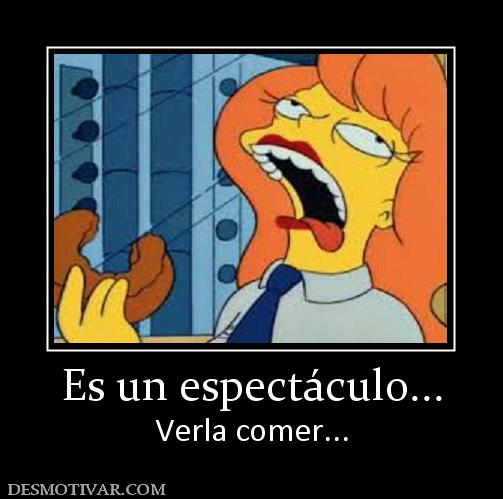 Es un espectáculo... Verla comer...
