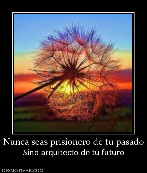 Nunca seas prisionero de tu pasado Sino arquitecto de tu futuro
