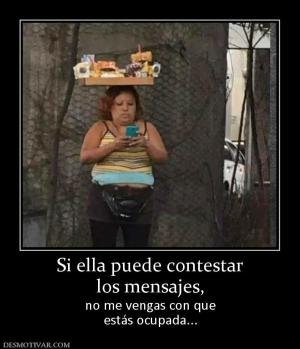 Si ella puede contestar los mensajes,  no me vengas con que estás ocupada...