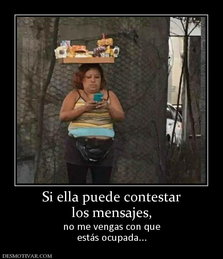 Si ella puede contestar los mensajes,  no me vengas con que estás ocupada...