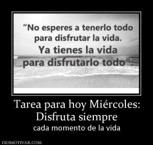 Tarea para hoy Miércoles: Disfruta siempre cada momento de la vida
