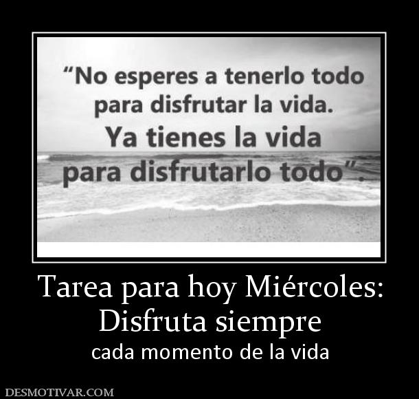Tarea para hoy Miércoles: Disfruta siempre cada momento de la vida