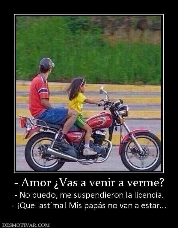 - Amor ¿Vas a venir a verme? - No puedo, me suspendieron la licencia. - ¡Que lastima! Mis papás no van a estar...