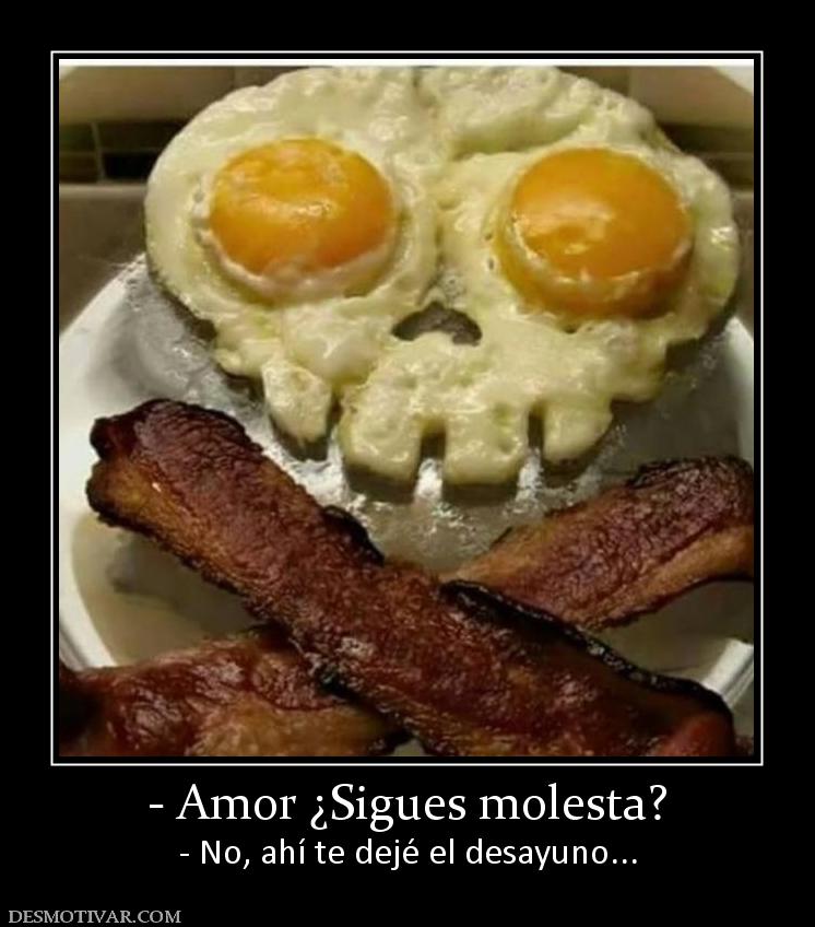 - Amor ¿Sigues molesta? - No, ahí te dejé el desayuno...