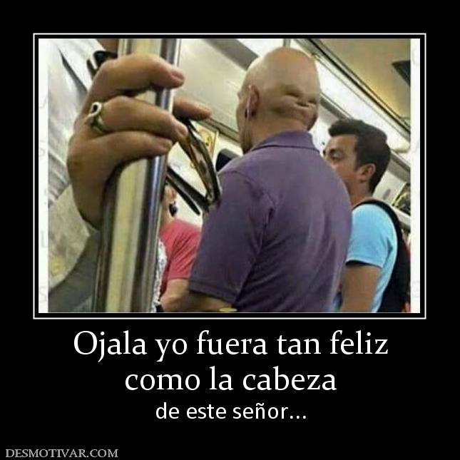Ojala yo fuera tan feliz como la cabeza de este señor...