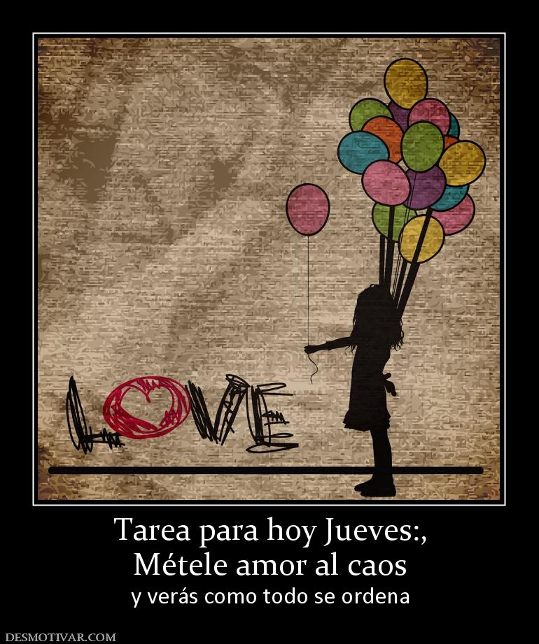 Tarea para hoy Jueves:, Métele amor al caos y verás como todo se ordena
