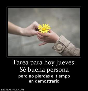 Tarea para hoy Jueves: Sé buena persona pero no pierdas el tiempo en demostrarlo
