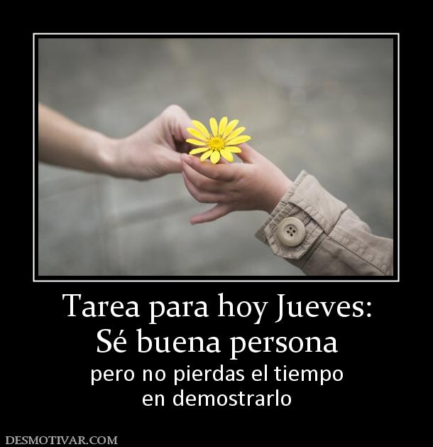 Tarea para hoy Jueves: Sé buena persona pero no pierdas el tiempo en demostrarlo