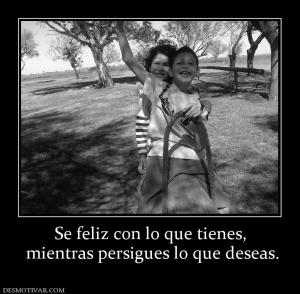 Se feliz con lo que tienes,  mientras persigues lo que deseas.