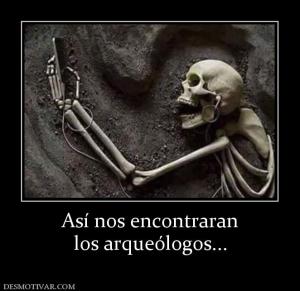 Así nos encontraran los arqueólogos...
