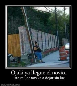 Ojalá ya llegue el novio. Esta mujer nos va a dejar sin luz