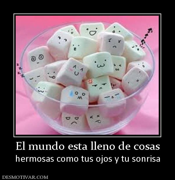 El mundo esta lleno de cosas hermosas como tus ojos y tu sonrisa